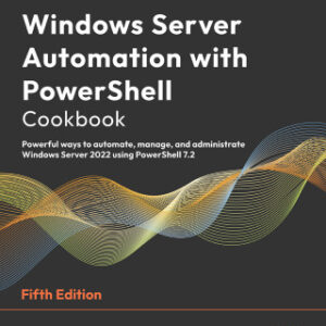 Windows Server Automation with PowerShell Cookbook: Powerful ways to automate, manage and administrate Windows Server 2022 using PowerShell 7.2, 5th Edition - Original PDF